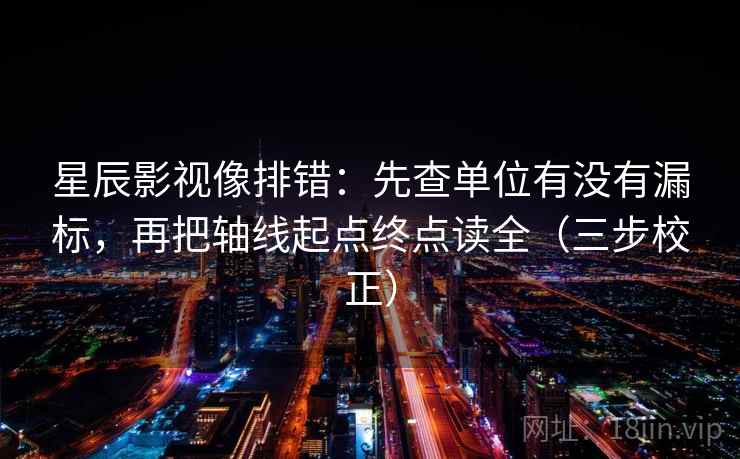 星辰影视像排错：先查单位有没有漏标，再把轴线起点终点读全（三步校正）  第2张