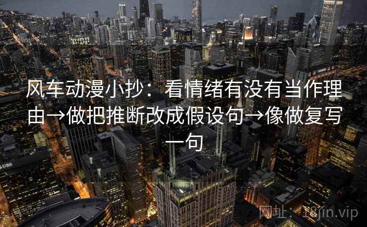 风车动漫小抄：看情绪有没有当作理由→做把推断改成假设句→像做复写一句  第1张