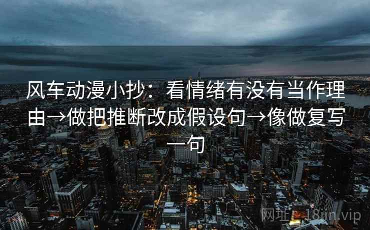 风车动漫小抄：看情绪有没有当作理由→做把推断改成假设句→像做复写一句  第2张