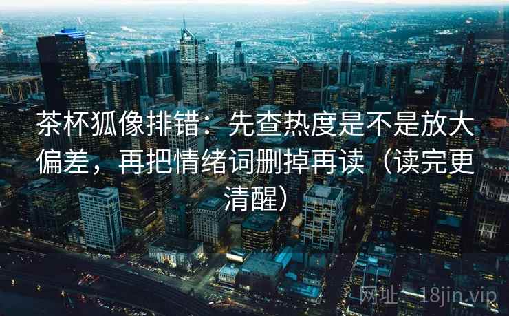 茶杯狐像排错：先查热度是不是放大偏差，再把情绪词删掉再读（读完更清醒）  第2张