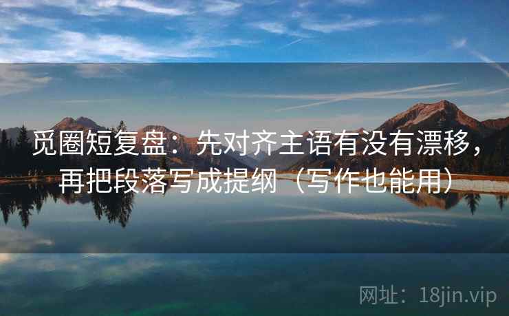 觅圈短复盘：先对齐主语有没有漂移，再把段落写成提纲（写作也能用）  第1张