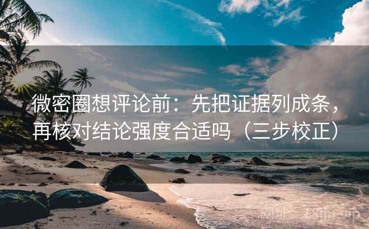 微密圈想评论前：先把证据列成条，再核对结论强度合适吗（三步校正）  第2张