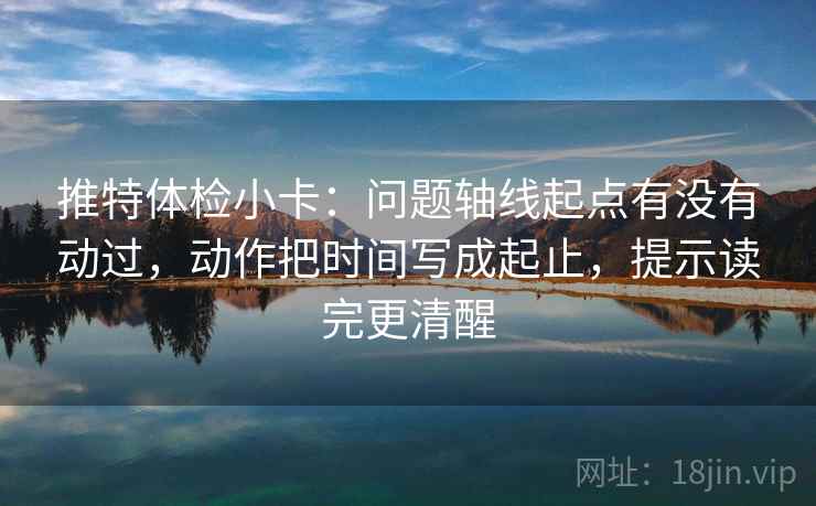 推特体检小卡：问题轴线起点有没有动过，动作把时间写成起止，提示读完更清醒  第1张