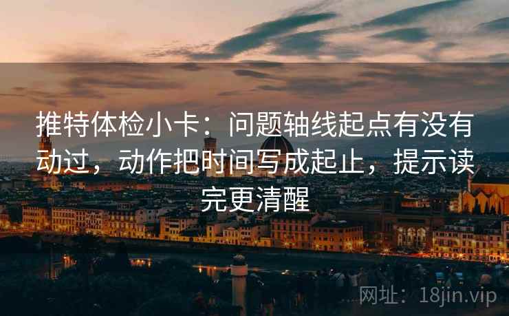 推特体检小卡：问题轴线起点有没有动过，动作把时间写成起止，提示读完更清醒  第2张