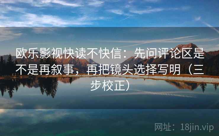 欧乐影视快读不快信：先问评论区是不是再叙事，再把镜头选择写明（三步校正）  第2张