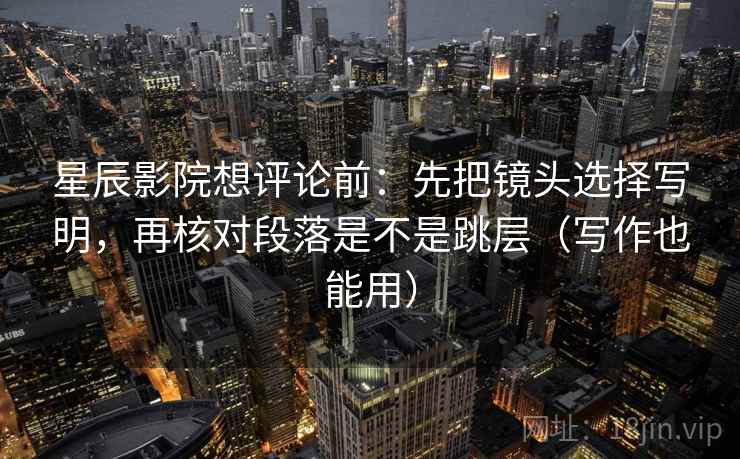 星辰影院想评论前：先把镜头选择写明，再核对段落是不是跳层（写作也能用）  第2张