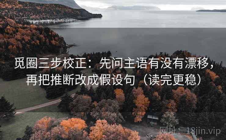 觅圈三步校正：先问主语有没有漂移，再把推断改成假设句（读完更稳）  第2张