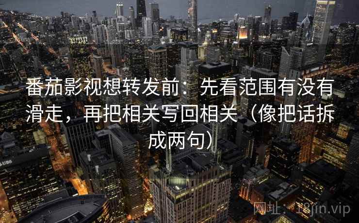 番茄影视想转发前：先看范围有没有滑走，再把相关写回相关（像把话拆成两句）  第2张