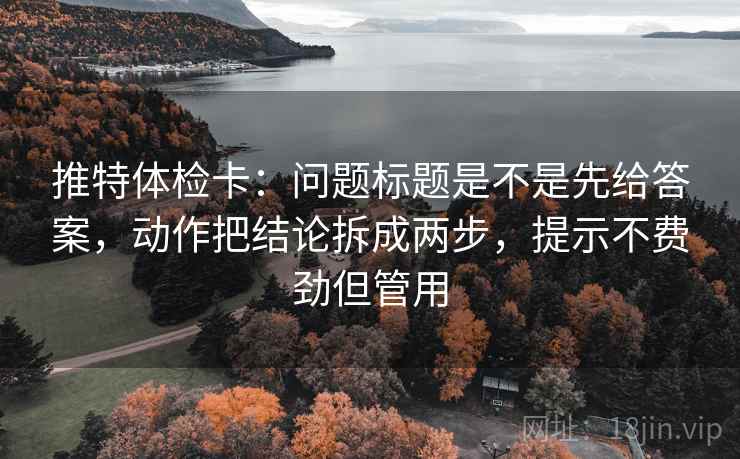 推特体检卡：问题标题是不是先给答案，动作把结论拆成两步，提示不费劲但管用  第2张