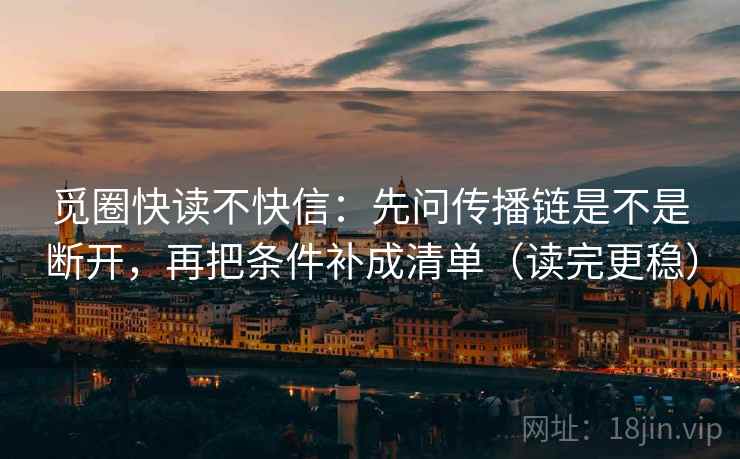 觅圈快读不快信：先问传播链是不是断开，再把条件补成清单（读完更稳）  第1张