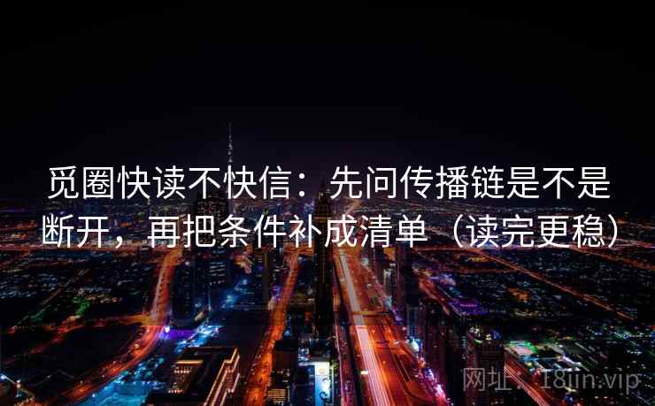 觅圈快读不快信：先问传播链是不是断开，再把条件补成清单（读完更稳）  第2张