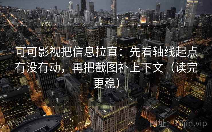可可影视把信息拉直：先看轴线起点有没有动，再把截图补上下文（读完更稳）  第1张
