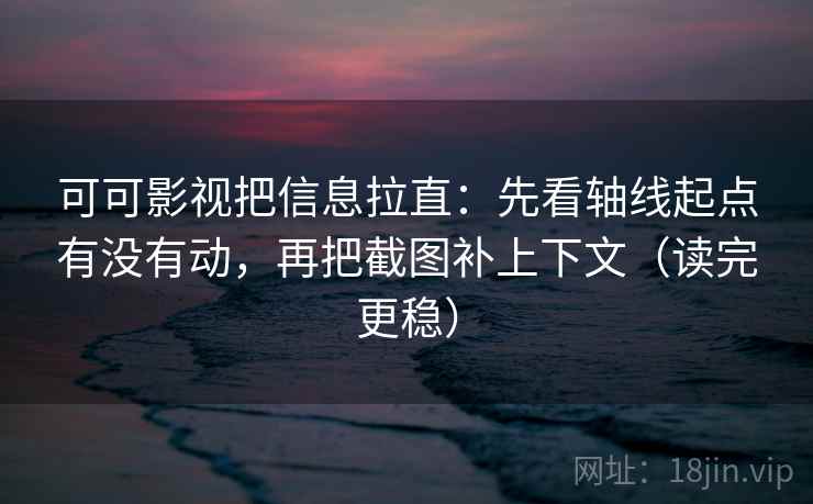 可可影视把信息拉直：先看轴线起点有没有动，再把截图补上下文（读完更稳）  第2张