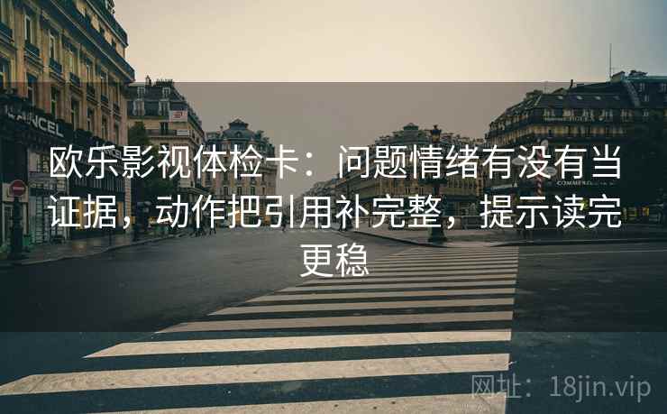 欧乐影视体检卡:问题情绪有没有当证据,动作把引用补完整,提示读完更稳 第2张 欧乐影视体检卡:问题情绪有没有当证据,动作把引用补完整,提示读完更稳 第2张