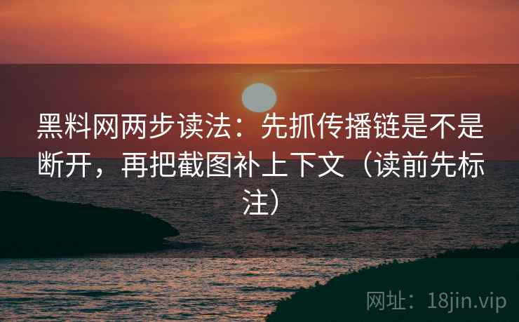 黑料网两步读法：先抓传播链是不是断开，再把截图补上下文（读前先标注）