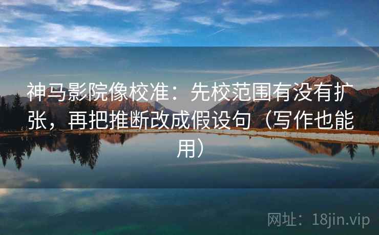 神马影院像校准:先校范围有没有扩张,再把推断改成假设句(写作也能用) 第2张 神马影院像校准:先校范围有没有扩张,再把推断改成假设句(写作也能用) 第2张
