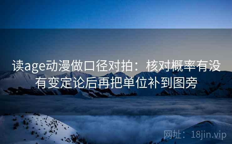 读age动漫做口径对拍：核对概率有没有变定论后再把单位补到图旁