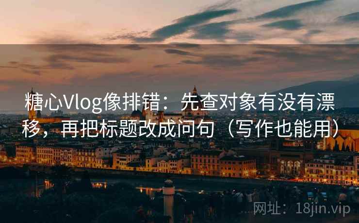 糖心Vlog像排错:先查对象有没有漂移,再把标题改成问句(写作也能用) 第2张 糖心Vlog像排错:先查对象有没有漂移,再把标题改成问句(写作也能用) 第2张