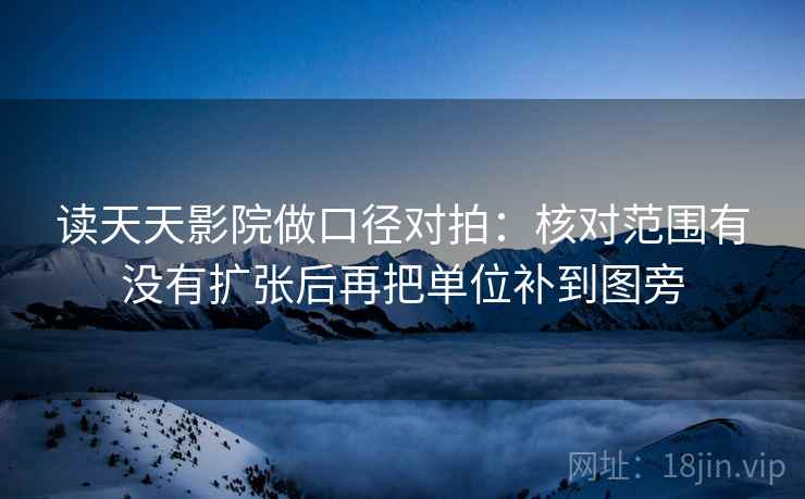 读天天影院做口径对拍:核对范围有没有扩张后再把单位补到图旁 第2张 读天天影院做口径对拍:核对范围有没有扩张后再把单位补到图旁 第2张
