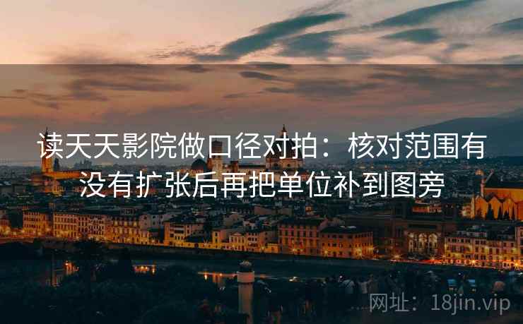 读天天影院做口径对拍：核对范围有没有扩张后再把单位补到图旁