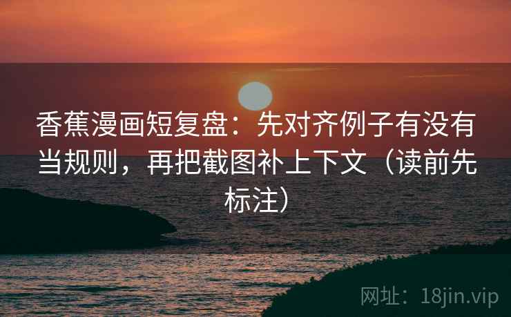 香蕉漫画短复盘：先对齐例子有没有当规则，再把截图补上下文（读前先标注）