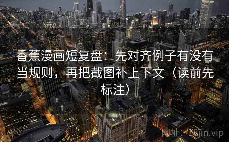 香蕉漫画短复盘:先对齐例子有没有当规则,再把截图补上下文(读前先标注) 第2张 香蕉漫画短复盘:先对齐例子有没有当规则,再把截图补上下文(读前先标注) 第2张