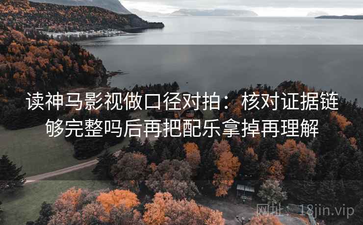 读神马影视做口径对拍:核对证据链够完整吗后再把配乐拿掉再理解 第2张 读神马影视做口径对拍:核对证据链够完整吗后再把配乐拿掉再理解 第2张