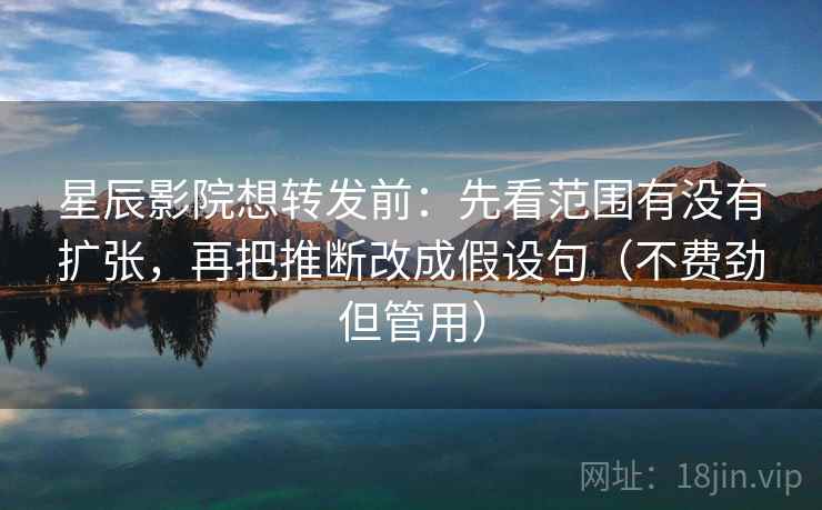 星辰影院想转发前:先看范围有没有扩张,再把推断改成假设句(不费劲但管用) 第2张 星辰影院想转发前:先看范围有没有扩张,再把推断改成假设句(不费劲但管用) 第2张