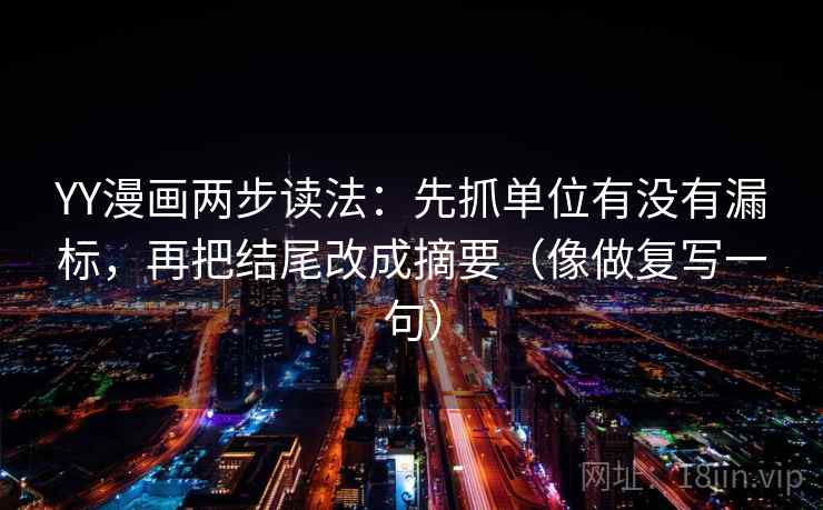 YY漫画两步读法：先抓单位有没有漏标，再把结尾改成摘要（像做复写一句）