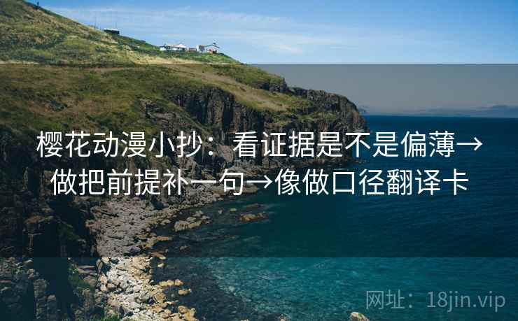 樱花动漫小抄：看证据是不是偏薄→做把前提补一句→像做口径翻译卡