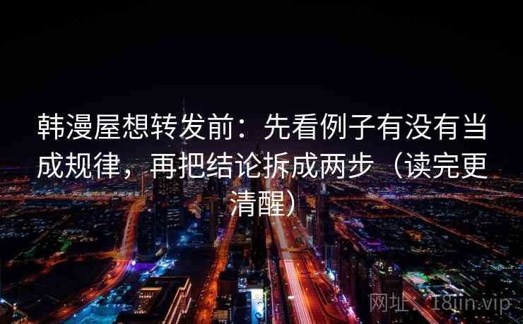 韩漫屋想转发前：先看例子有没有当成规律，再把结论拆成两步（读完更清醒）