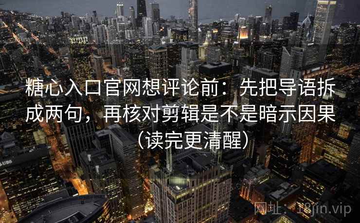 糖心入口官网想评论前:先把导语拆成两句,再核对剪辑是不是暗示因果(读完更清醒) 第2张 糖心入口官网想评论前:先把导语拆成两句,再核对剪辑是不是暗示因果(读完更清醒) 第2张