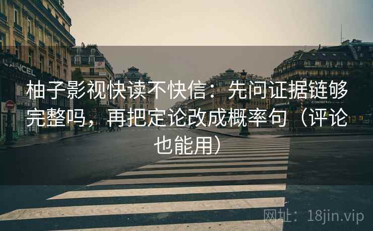 柚子影视快读不快信:先问证据链够完整吗,再把定论改成概率句(评论也能用) 第2张 柚子影视快读不快信:先问证据链够完整吗,再把定论改成概率句(评论也能用) 第2张