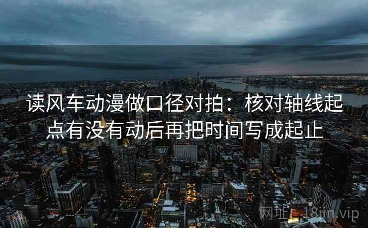 读风车动漫做口径对拍：核对轴线起点有没有动后再把时间写成起止