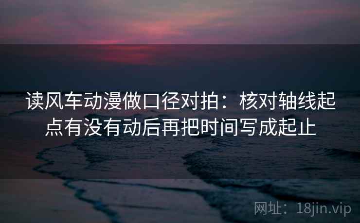 读风车动漫做口径对拍:核对轴线起点有没有动后再把时间写成起止 第2张 读风车动漫做口径对拍:核对轴线起点有没有动后再把时间写成起止 第2张