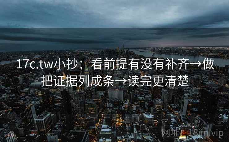 17c.tw小抄:看前提有没有补齐→做把证据列成条→读完更清楚 第2张 17c.tw小抄:看前提有没有补齐→做把证据列成条→读完更清楚 第2张