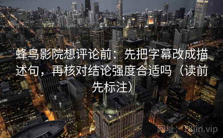 蜂鸟影院想评论前:先把字幕改成描述句,再核对结论强度合适吗(读前先标注) 第2张 蜂鸟影院想评论前:先把字幕改成描述句,再核对结论强度合适吗(读前先标注) 第2张