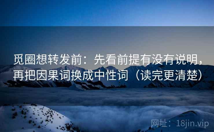 觅圈想转发前：先看前提有没有说明，再把因果词换成中性词（读完更清楚）