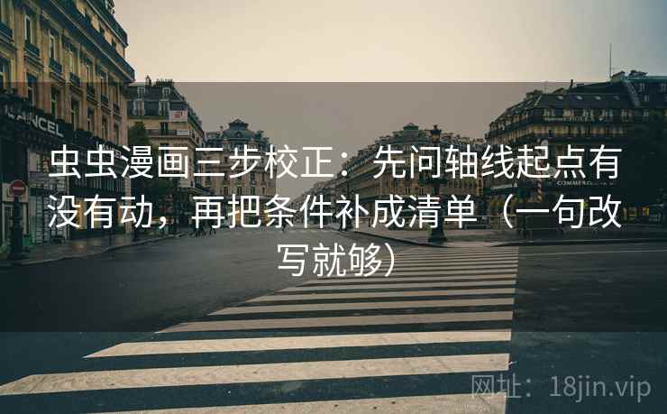 虫虫漫画三步校正:先问轴线起点有没有动,再把条件补成清单(一句改写就够) 第2张 虫虫漫画三步校正:先问轴线起点有没有动,再把条件补成清单(一句改写就够) 第2张