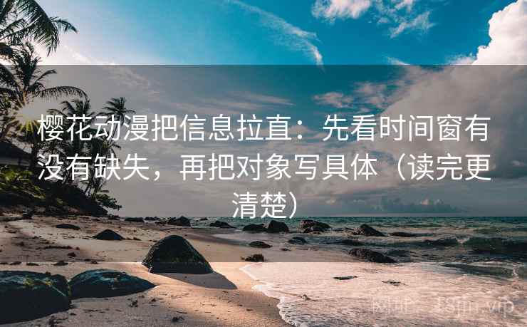 樱花动漫把信息拉直:先看时间窗有没有缺失,再把对象写具体(读完更清楚) 第2张 樱花动漫把信息拉直:先看时间窗有没有缺失,再把对象写具体(读完更清楚) 第2张