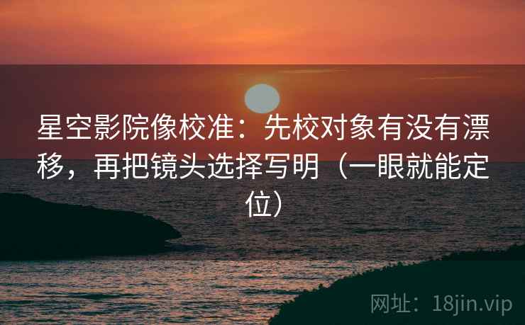 星空影院像校准:先校对象有没有漂移,再把镜头选择写明(一眼就能定位) 第2张 星空影院像校准:先校对象有没有漂移,再把镜头选择写明(一眼就能定位) 第2张