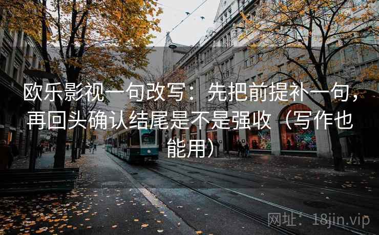 欧乐影视一句改写:先把前提补一句,再回头确认结尾是不是强收(写作也能用) 第2张 欧乐影视一句改写:先把前提补一句,再回头确认结尾是不是强收(写作也能用) 第2张