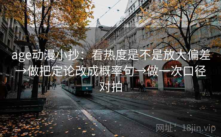 age动漫小抄：看热度是不是放大偏差→做把定论改成概率句→做一次口径对拍