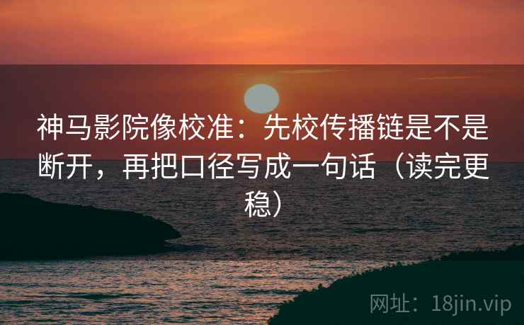 神马影院像校准:先校传播链是不是断开,再把口径写成一句话(读完更稳) 第2张 神马影院像校准:先校传播链是不是断开,再把口径写成一句话(读完更稳) 第2张