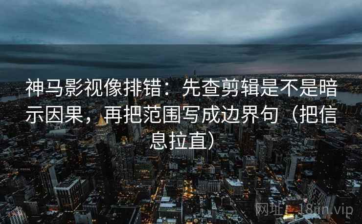 神马影视像排错:先查剪辑是不是暗示因果,再把范围写成边界句(把信息拉直) 第2张 神马影视像排错:先查剪辑是不是暗示因果,再把范围写成边界句(把信息拉直) 第2张