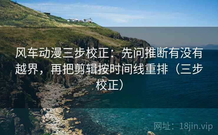 风车动漫三步校正:先问推断有没有越界,再把剪辑按时间线重排(三步校正) 第2张 风车动漫三步校正:先问推断有没有越界,再把剪辑按时间线重排(三步校正) 第2张