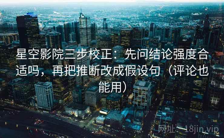 星空影院三步校正：先问结论强度合适吗，再把推断改成假设句（评论也能用）