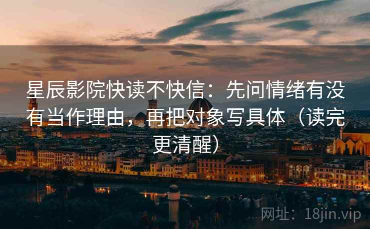 星辰影院快读不快信:先问情绪有没有当作理由,再把对象写具体(读完更清醒) 第2张 星辰影院快读不快信:先问情绪有没有当作理由,再把对象写具体(读完更清醒) 第2张