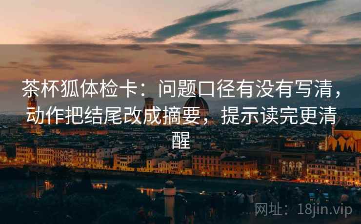 茶杯狐体检卡:问题口径有没有写清,动作把结尾改成摘要,提示读完更清醒 第2张 茶杯狐体检卡:问题口径有没有写清,动作把结尾改成摘要,提示读完更清醒 第2张