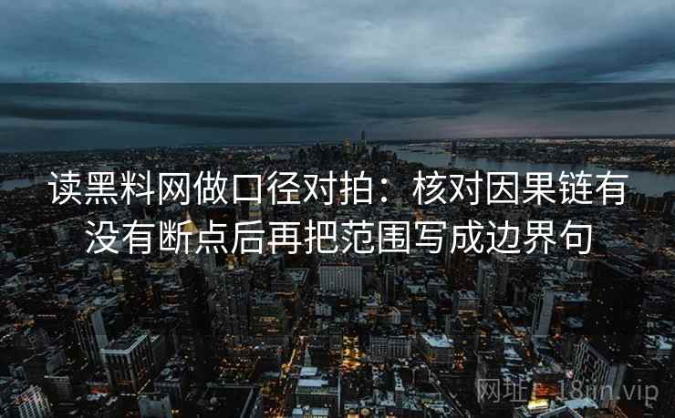 读黑料网做口径对拍：核对因果链有没有断点后再把范围写成边界句